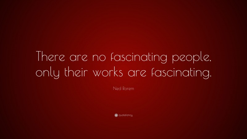 Ned Rorem Quote: “There are no fascinating people, only their works are fascinating.”
