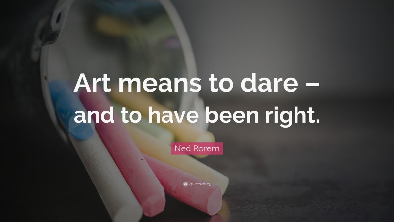 Ned Rorem Quote: “Art means to dare – and to have been right.”