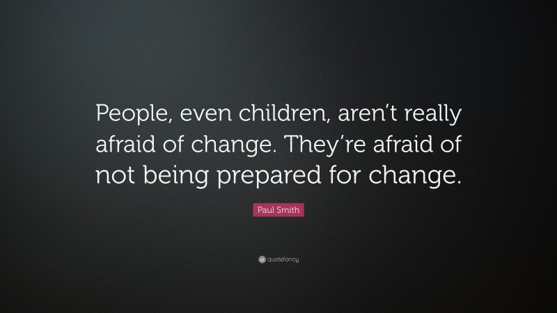 Paul Smith Quote: “People, even children, aren’t really afraid of change. They’re afraid of not being prepared for change.”