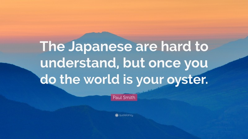 Paul Smith Quote: “The Japanese are hard to understand, but once you do the world is your oyster.”