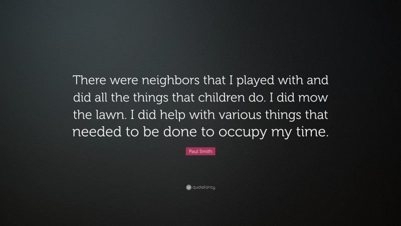 Paul Smith Quote: “There were neighbors that I played with and did all the things that children do. I did mow the lawn. I did help with various things that needed to be done to occupy my time.”