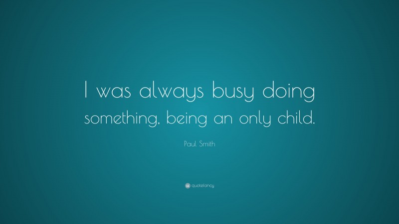 Paul Smith Quote: “I was always busy doing something, being an only child.”