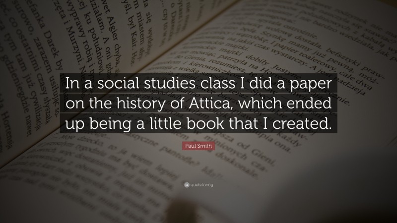Paul Smith Quote: “In a social studies class I did a paper on the history of Attica, which ended up being a little book that I created.”