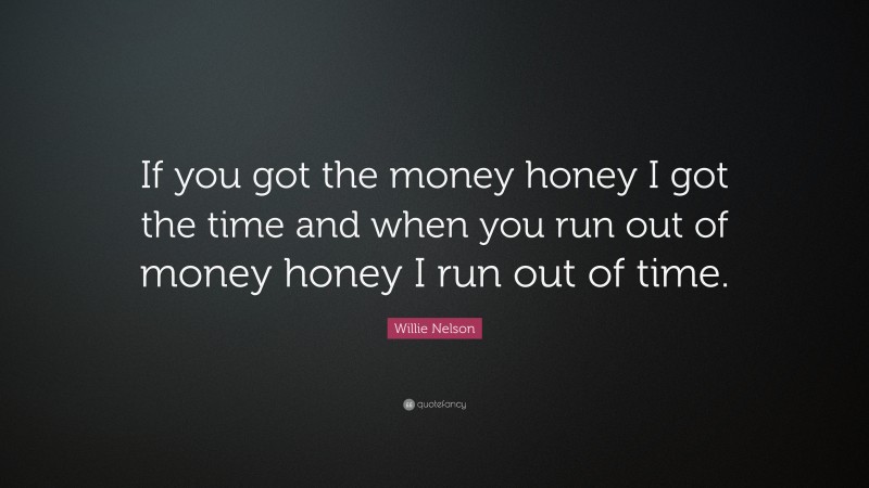 Willie Nelson Quote: “If you got the money honey I got the time and when you run out of money honey I run out of time.”