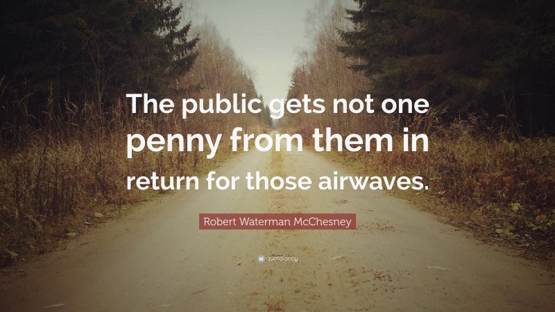 Robert Waterman McChesney Quote: “The public gets not one penny from them in return for those airwaves.”