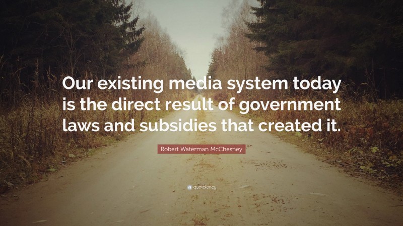 Robert Waterman McChesney Quote: “Our existing media system today is the direct result of government laws and subsidies that created it.”