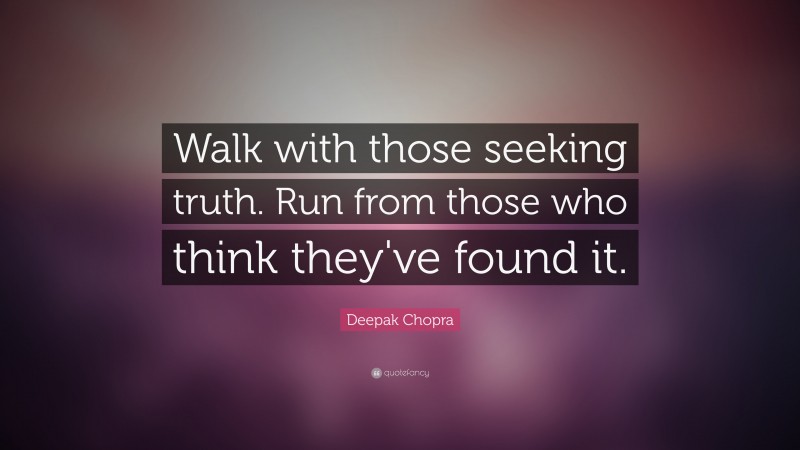 Deepak Chopra Quote: “Walk with those seeking truth. Run from those who think they've found it.  ”