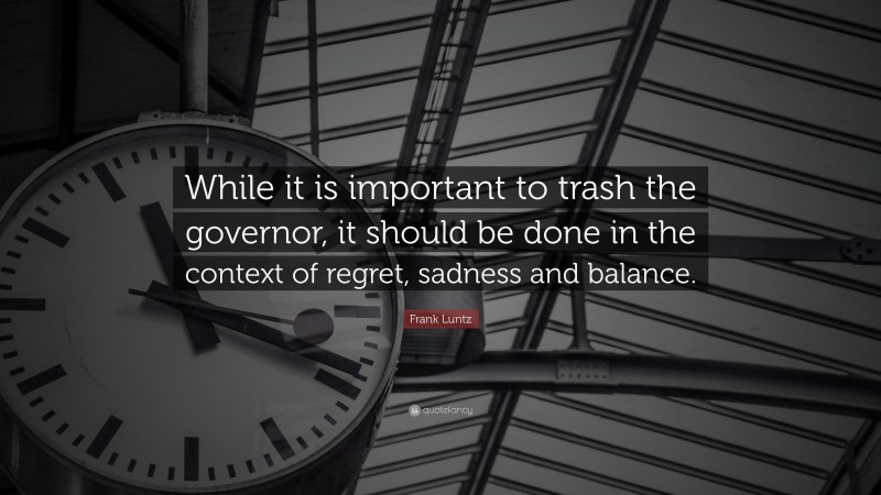 Frank Luntz Quote: “While it is important to trash the governor, it should be done in the context of regret, sadness and balance.”