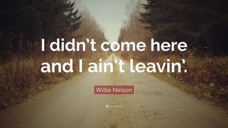 Willie Nelson Quote: “I didn’t come here and I ain’t leavin’.”