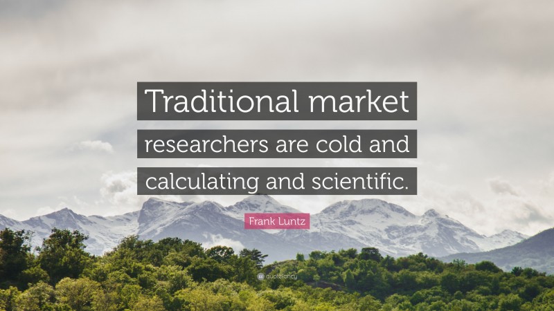 Frank Luntz Quote: “Traditional market researchers are cold and calculating and scientific.”