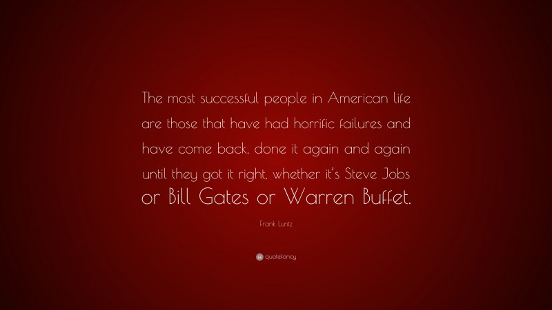 Frank Luntz Quote: “The most successful people in American life are those that have had horrific failures and have come back, done it again and again until they got it right, whether it’s Steve Jobs or Bill Gates or Warren Buffet.”