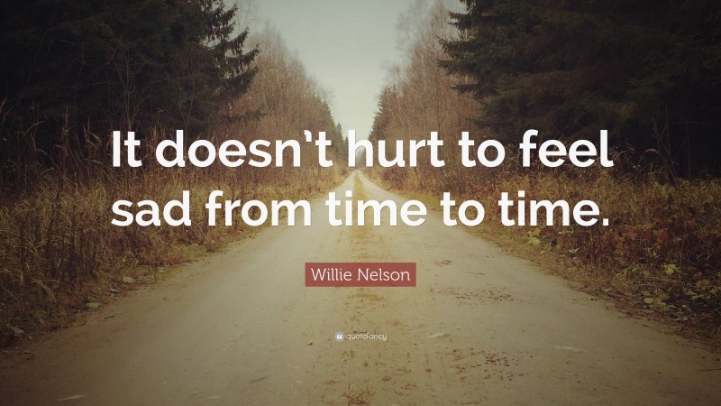 Willie Nelson Quote: “It doesn’t hurt to feel sad from time to time.”