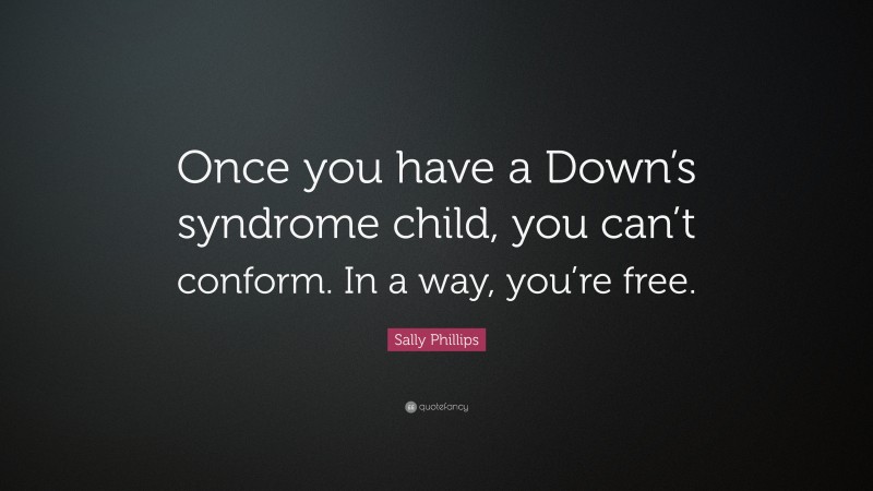 Sally Phillips Quote: “Once you have a Down’s syndrome child, you can’t conform. In a way, you’re free.”