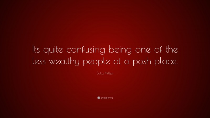 Sally Phillips Quote: “Its quite confusing being one of the less wealthy people at a posh place.”