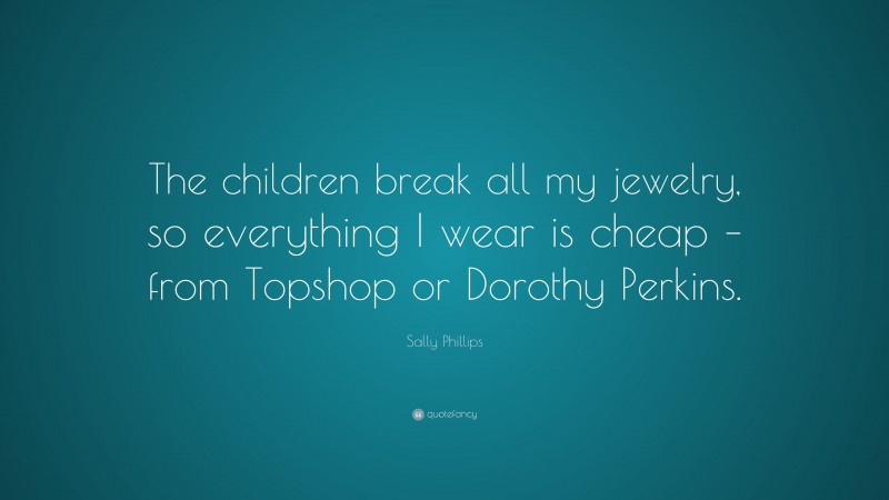 Sally Phillips Quote: “The children break all my jewelry, so everything I wear is cheap – from Topshop or Dorothy Perkins.”