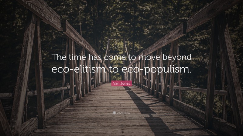 Van Jones Quote: “The time has come to move beyond eco-elitism to eco-populism.”