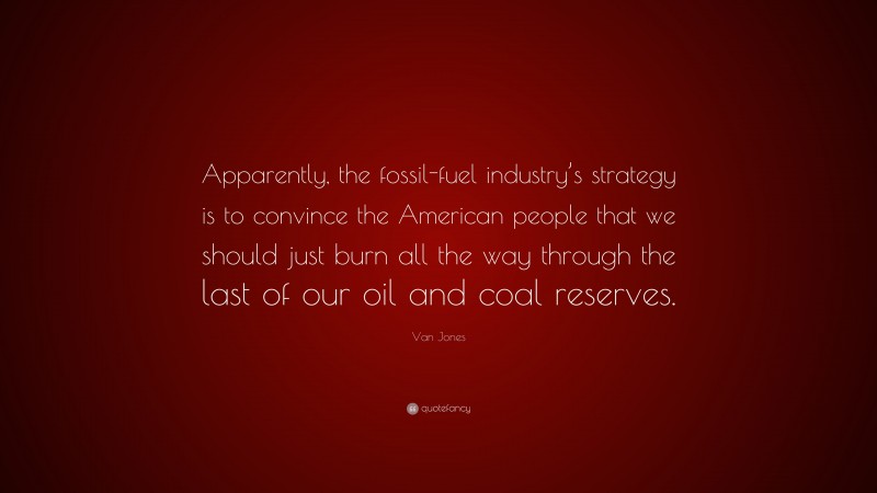 Van Jones Quote: “Apparently, the fossil-fuel industry’s strategy is to convince the American people that we should just burn all the way through the last of our oil and coal reserves.”