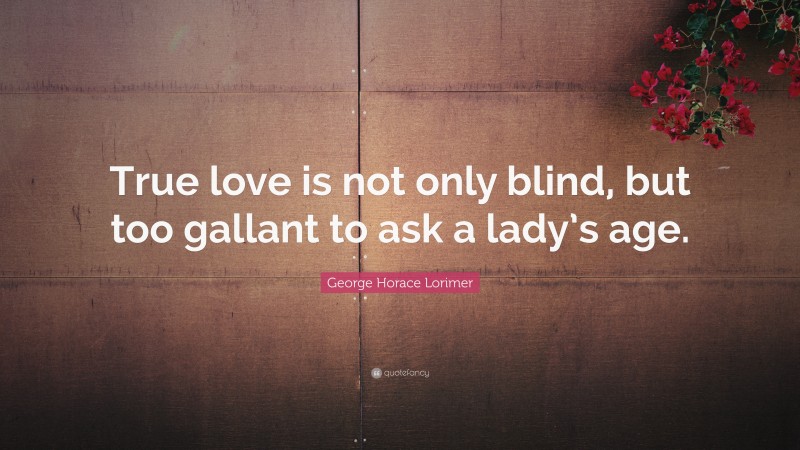 George Horace Lorimer Quote: “True love is not only blind, but too gallant to ask a lady’s age.”
