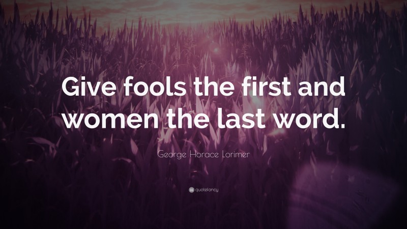 George Horace Lorimer Quote: “Give fools the first and women the last word.”