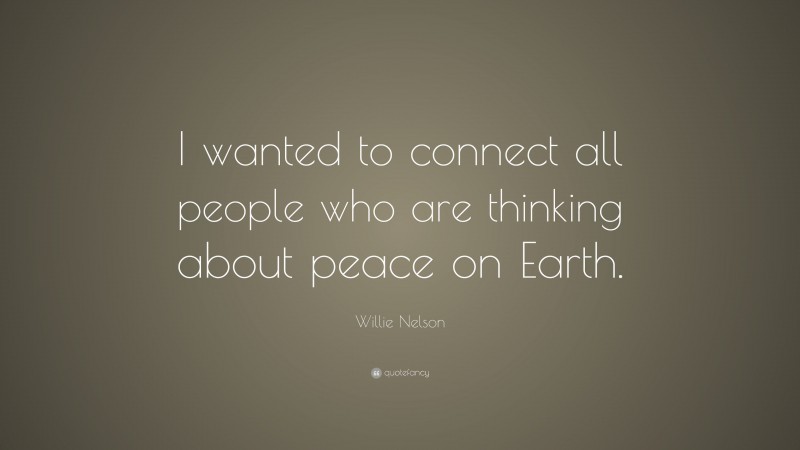 Willie Nelson Quote: “I wanted to connect all people who are thinking about peace on Earth.”