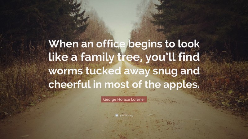 George Horace Lorimer Quote: “When an office begins to look like a family tree, you’ll find worms tucked away snug and cheerful in most of the apples.”