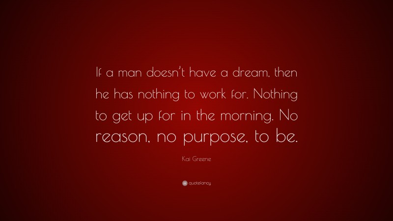 Kai Greene Quote: “If a man doesn’t have a dream, then he has nothing to work for. Nothing to get up for in the morning. No reason, no purpose, to be.”