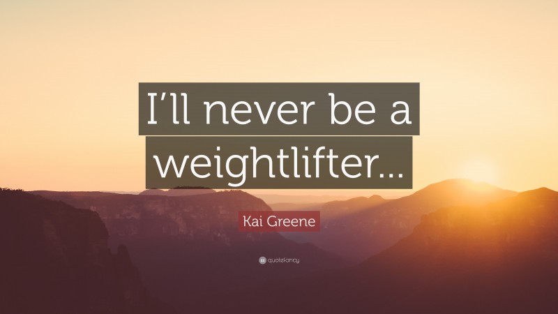 Kai Greene Quote: “I’ll never be a weightlifter...”