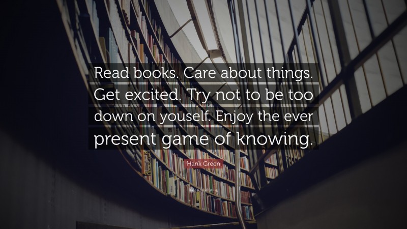 Hank Green Quote: “Read books. Care about things. Get excited. Try not to be too down on youself. Enjoy the ever present game of knowing.”