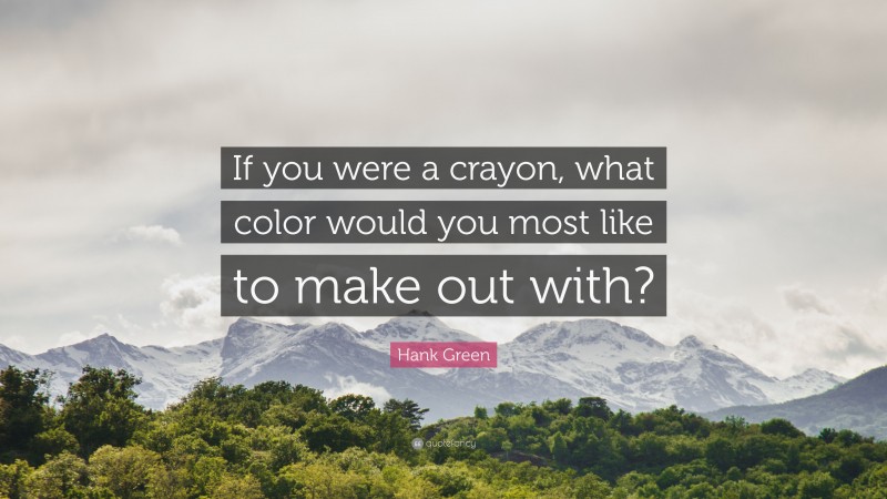 Hank Green Quote: “If you were a crayon, what color would you most like to make out with?”