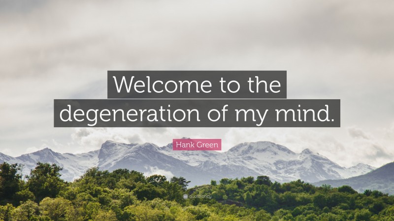 Hank Green Quote: “Welcome to the degeneration of my mind.”