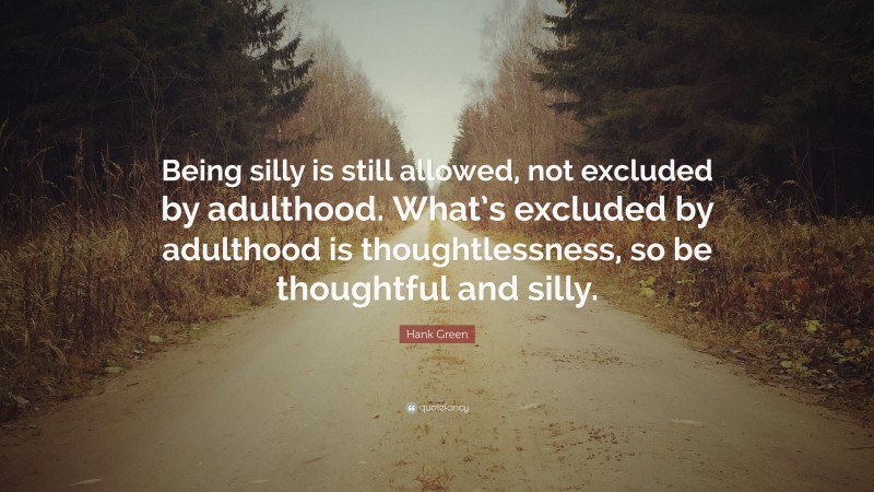 Hank Green Quote: “Being silly is still allowed, not excluded by adulthood. What’s excluded by adulthood is thoughtlessness, so be thoughtful and silly.”