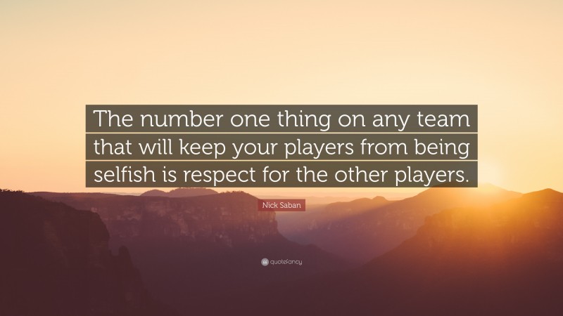 Nick Saban Quote: “The number one thing on any team that will keep your players from being selfish is respect for the other players.”