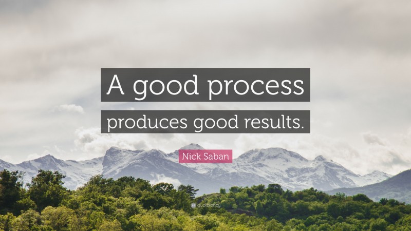 Nick Saban Quote: “A good process produces good results.”