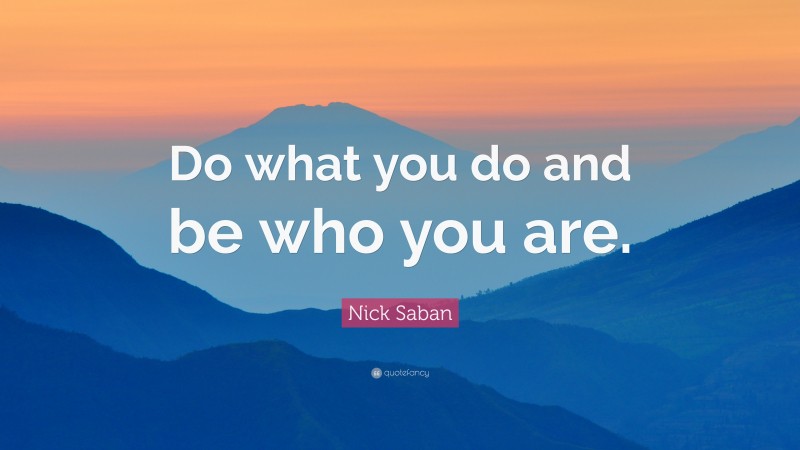 Nick Saban Quote: “Do what you do and be who you are.”