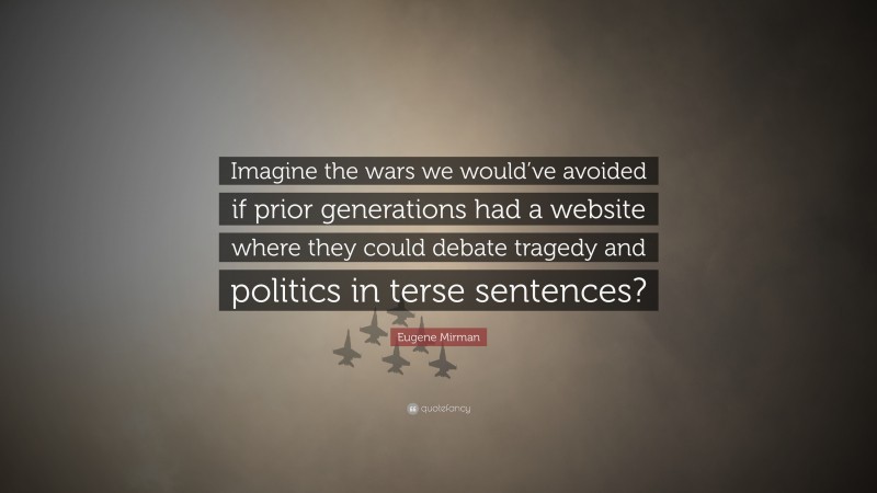 Eugene Mirman Quote: “Imagine the wars we would’ve avoided if prior generations had a website where they could debate tragedy and politics in terse sentences?”