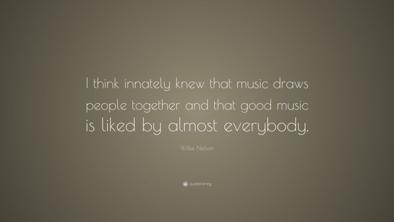 Willie Nelson Quote: “I think innately knew that music draws people together and that good music is liked by almost everybody.”
