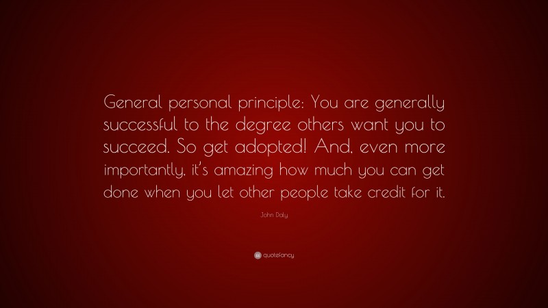 John Daly Quote: “General personal principle: You are generally successful to the degree others want you to succeed. So get adopted! And, even more importantly, it’s amazing how much you can get done when you let other people take credit for it.”