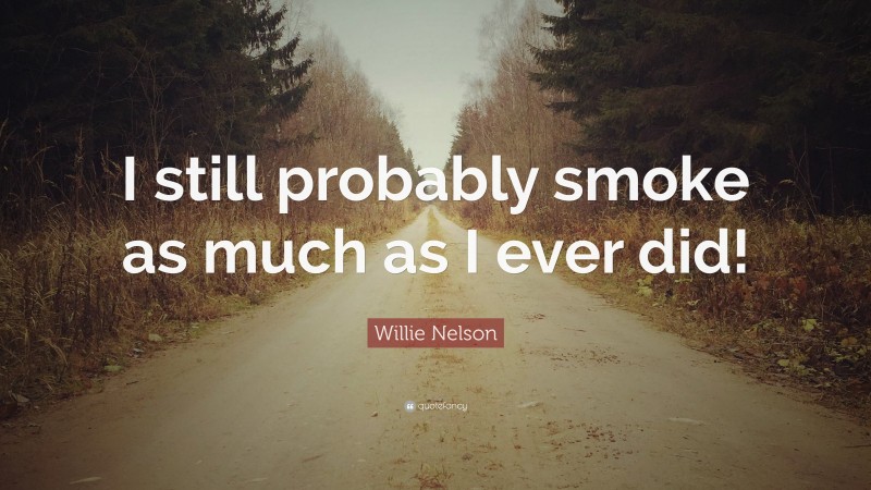 Willie Nelson Quote: “I still probably smoke as much as I ever did!”