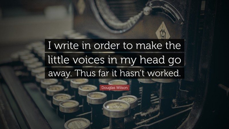 Douglas Wilson Quote: “I write in order to make the little voices in my head go away. Thus far it hasn’t worked.”