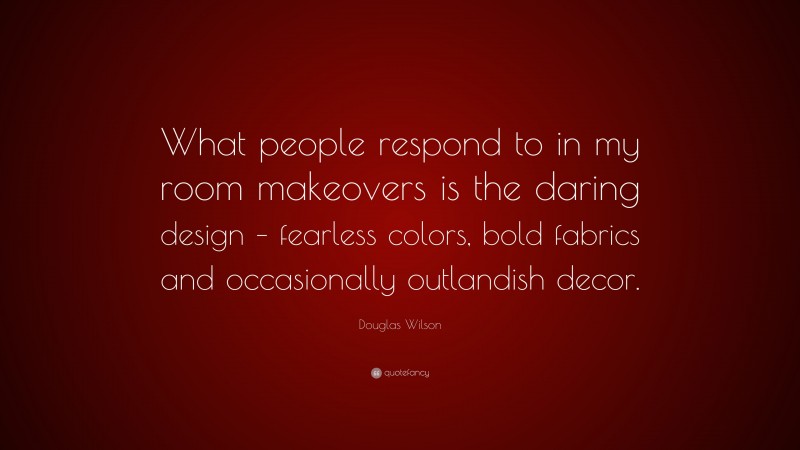 Douglas Wilson Quote: “What people respond to in my room makeovers is the daring design – fearless colors, bold fabrics and occasionally outlandish decor.”