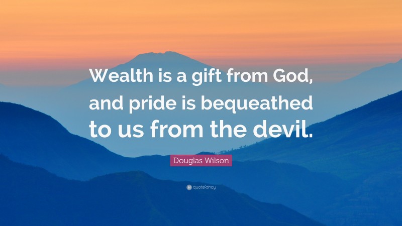 Douglas Wilson Quote: “Wealth is a gift from God, and pride is bequeathed to us from the devil.”