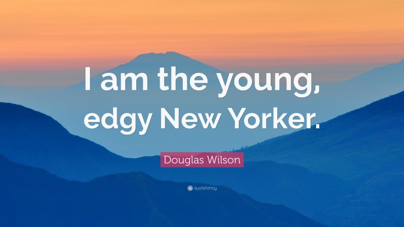 Douglas Wilson Quote: “I am the young, edgy New Yorker.”