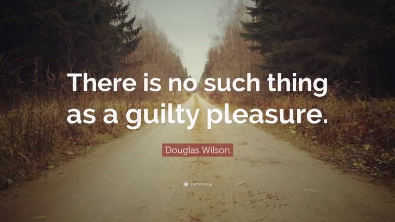 Douglas Wilson Quote: “There is no such thing as a guilty pleasure.”