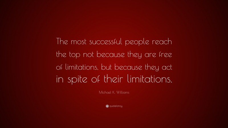 Michael K. Williams Quote: “The most successful people reach the top not because they are free of limitations, but because they act in spite of their limitations.”