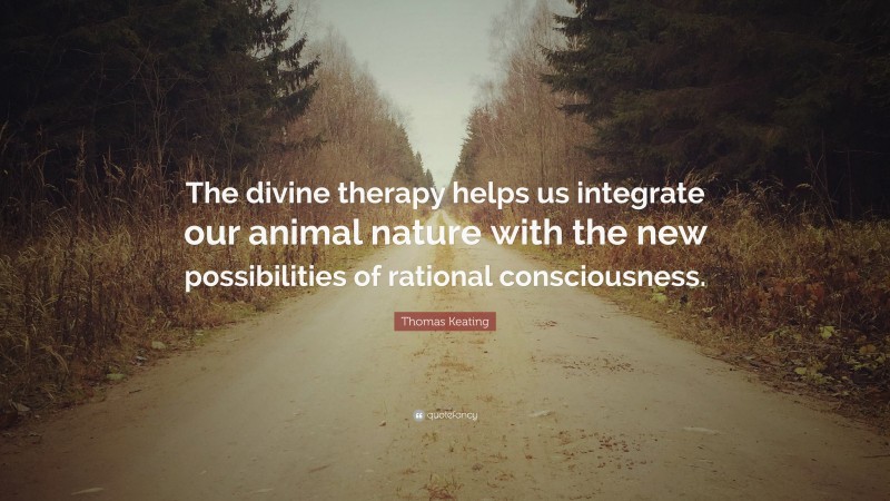 Thomas Keating Quote: “The divine therapy helps us integrate our animal nature with the new possibilities of rational consciousness.”