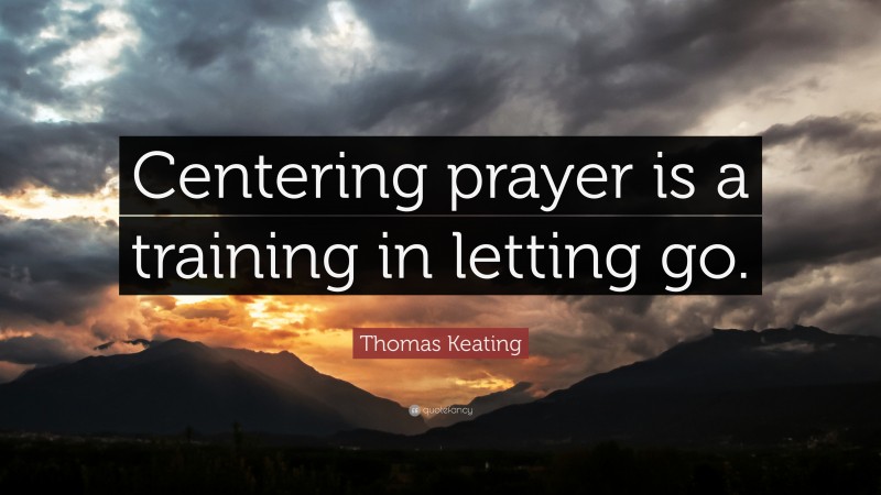 Thomas Keating Quote: “Centering prayer is a training in letting go.”
