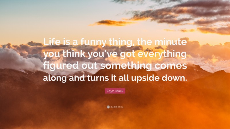 Zayn Malik Quote: “Life is a funny thing, the minute you think you’ve got everything figured out something comes along and turns it all upside down.”