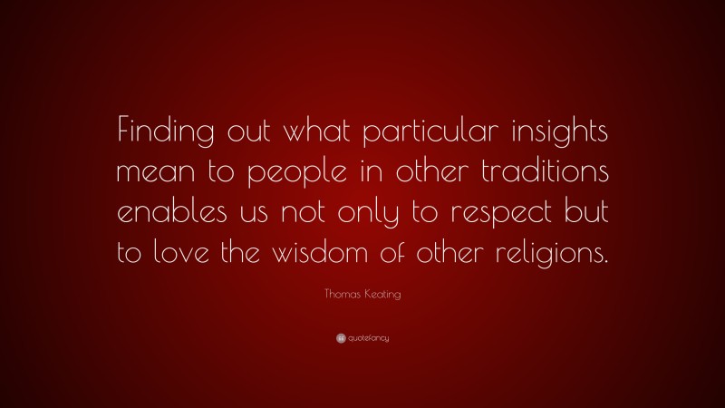 Thomas Keating Quote: “Finding out what particular insights mean to people in other traditions enables us not only to respect but to love the wisdom of other religions.”
