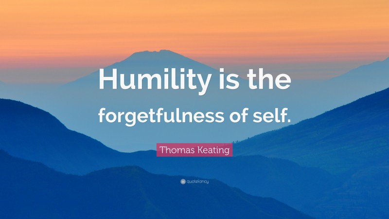 Thomas Keating Quote: “Humility is the forgetfulness of self.”