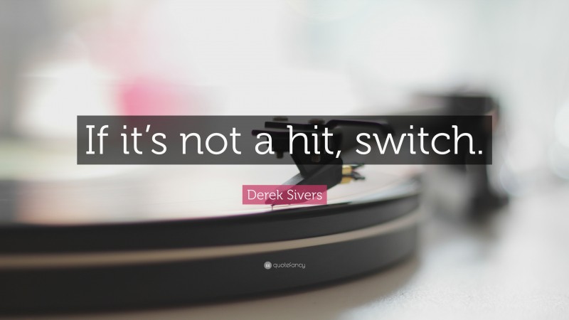 Derek Sivers Quote: “If it’s not a hit, switch.”